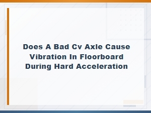 Bad Cv Axle Floorboard Vibration During Hard Acceleration: Inspection Tips
