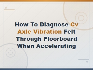 How to Diagnose Cv Axle Vibration Felt Through Floorboard When Accelerating