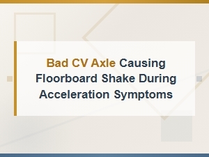 Bad Cv Axle Causing Floorboard Shake When Accelerating: Symptoms and Diagnosis