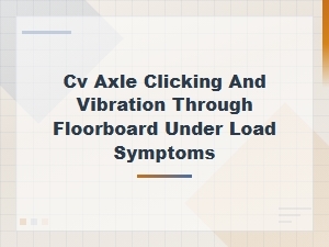 Cv Axle Clicking and Floorboard Vibration Under Load: Key Symptoms Explained