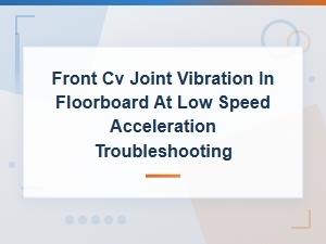 Front Cv Joint Vibration in Floorboard at Low Speed Acceleration Troubleshooting
