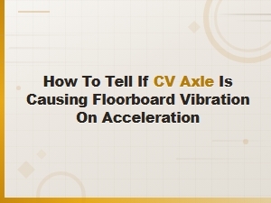 How to Tell If a Cv Axle Is Causing Floorboard Vibration on Acceleration