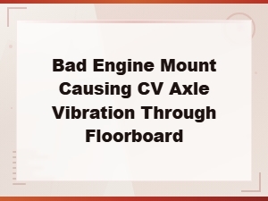 Bad Engine Mount Causing Cv Axle Vibration Through the Floorboard