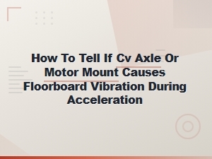 How to Tell If Cv Axle or Motor Mount Causes Floorboard Vibration During Acceleration