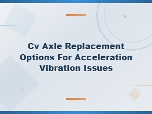 Cv Axle Replacement Options to Fix Acceleration Vibration Issues