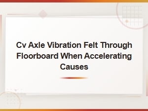 Worn Cv Joint Replacement: Fix Cv Axle Vibration Felt Through Floorboard When Accelerating