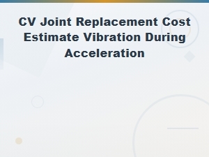 Cv Joint Replacement Cost: Vibration During Acceleration Guide