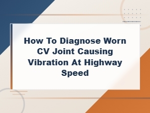 How to Diagnose a Worn Cv Joint Causing Vibration at Highway Speed